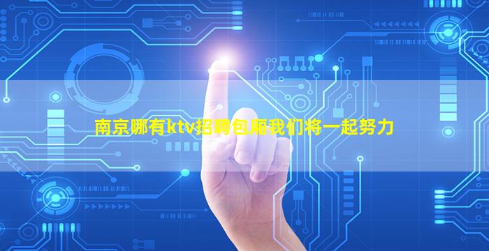 南京哪有ktv招聘包厢我们将一起努力